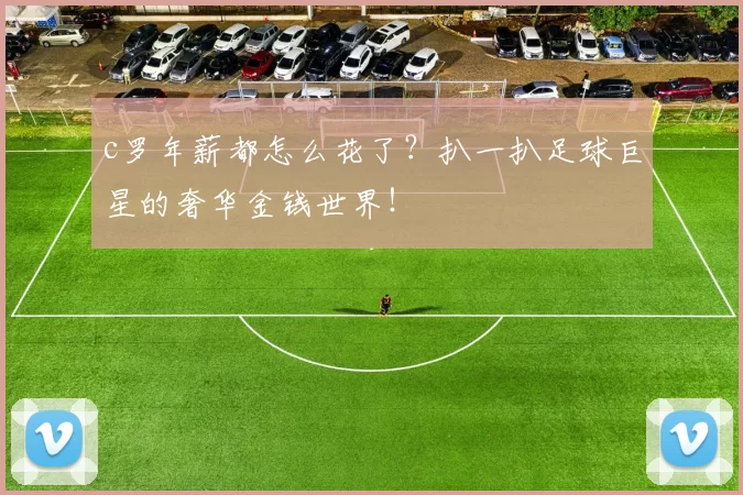 c罗年薪都怎么花了？扒一扒足球巨星的奢华金钱世界！