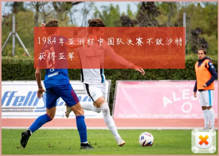 1984年亚洲杯中国队决赛不敌沙特获得亚军