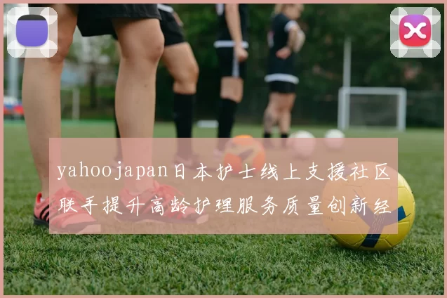 yahoojapan日本护士线上支援社区联手提升高龄护理服务质量创新经验共享活动推广