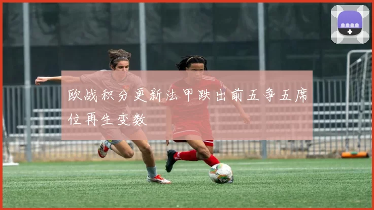 欧战积分更新法甲跌出前五争五席位再生变数