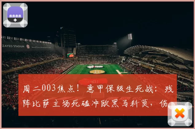 周二003焦点！意甲保级生死战：残阵比萨主场死磕冲欧黑马科莫，伤病成胜负手_进攻_核心_控球