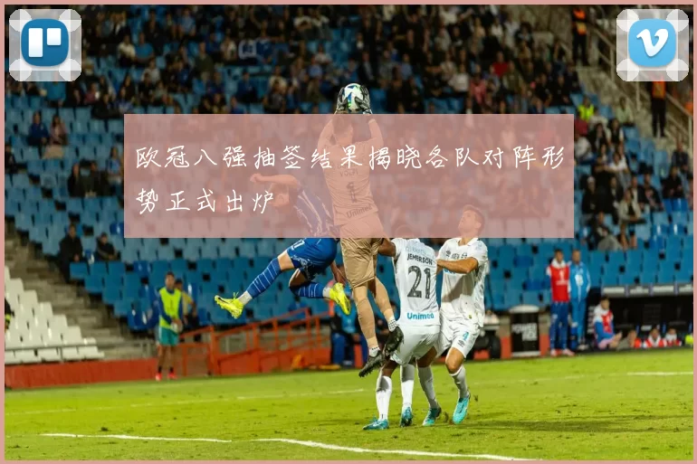 欧冠八强抽签结果揭晓各队对阵形势正式出炉