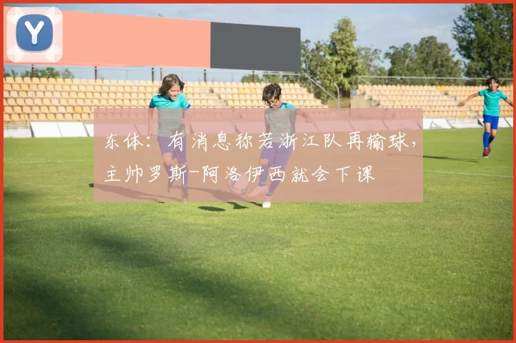 东体：有消息称若浙江队再输球，主帅罗斯-阿洛伊西就会下课