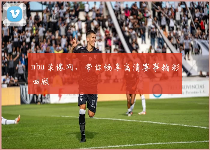 nba录像网，带你畅享高清赛事精彩回顾