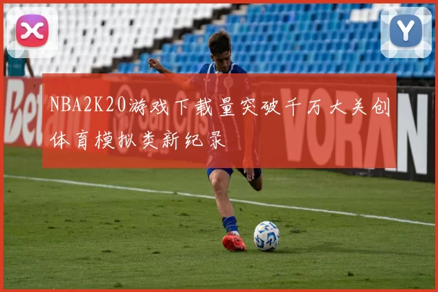 NBA2K20游戏下载量突破千万大关创体育模拟类新纪录