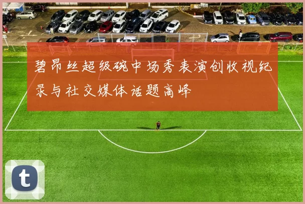 碧昂丝超级碗中场秀表演创收视纪录与社交媒体话题高峰