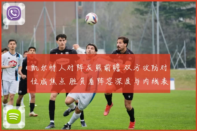 凯尔特人对阵灰熊前瞻 双方攻防对位成焦点 胜负看阵容深度与内线表现