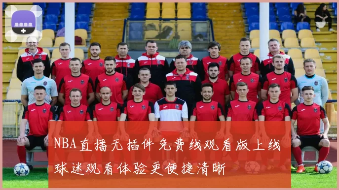 NBA直播无插件免费线观看版上线 球迷观看体验更便捷清晰