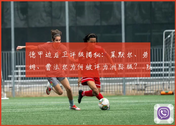 德甲边后卫评级揭秘：莱默尔、劳姆、曹法尔为何被评为洲际级？_防守_进攻_比赛