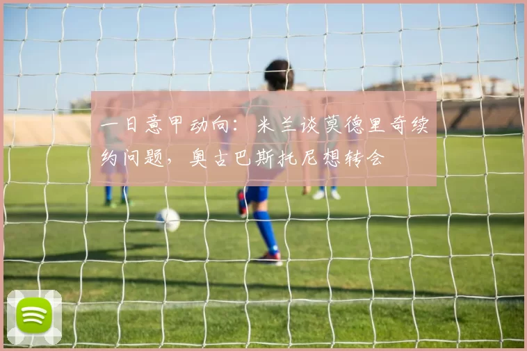 一日意甲动向：米兰谈莫德里奇续约问题，奥古巴斯托尼想转会