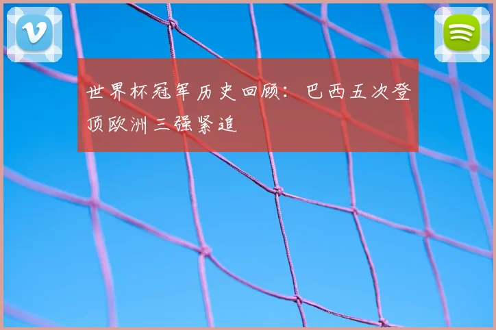 世界杯冠军历史回顾:巴西五次登顶欧洲三强紧追