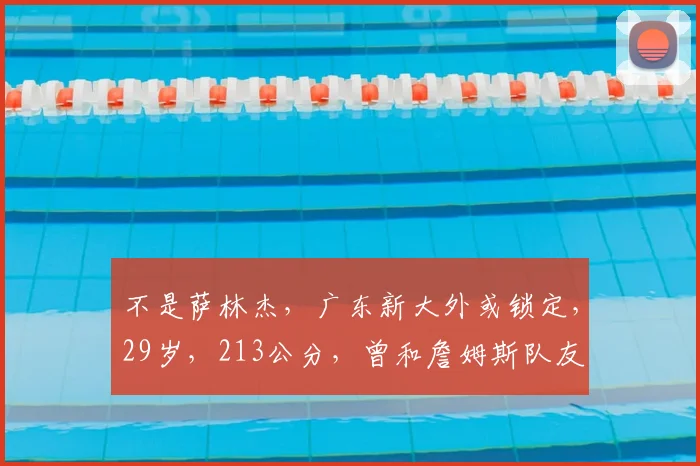 不是萨林杰,广东新大外或锁定,29岁,213公分,曾和詹姆斯队友