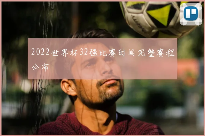 2022世界杯32强比赛时间完整赛程公布
