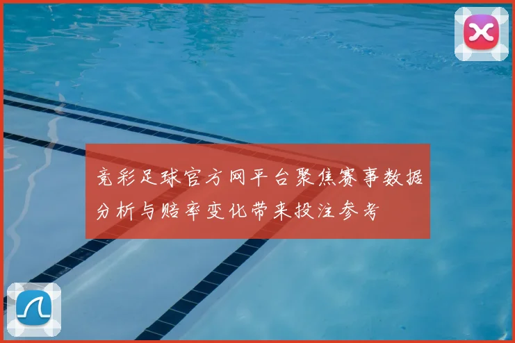 竞彩足球官方网平台聚焦赛事数据分析与赔率变化带来投注参考