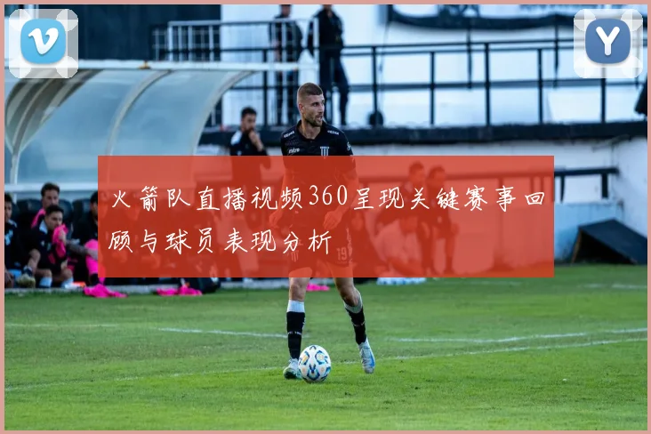 火箭队直播视频360呈现关键赛事回顾与球员表现分析