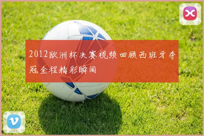 2012欧洲杯决赛视频回顾西班牙夺冠全程精彩瞬间