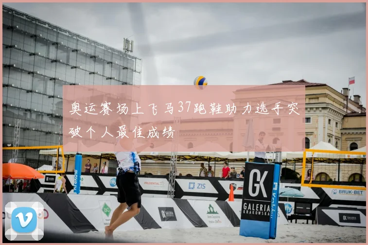 奥运赛场上飞马37跑鞋助力选手突破个人最佳成绩