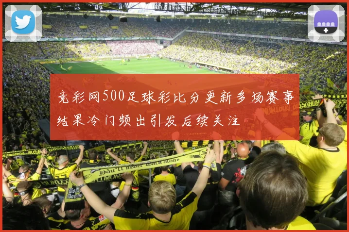 竞彩网500足球彩比分更新多场赛事结果冷门频出引发后续关注