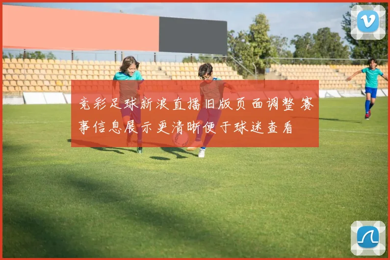 竞彩足球新浪直播旧版页面调整 赛事信息展示更清晰便于球迷查看