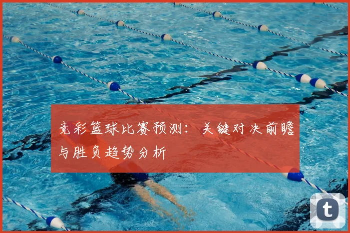 竞彩篮球比赛预测：关键对决前瞻与胜负趋势分析