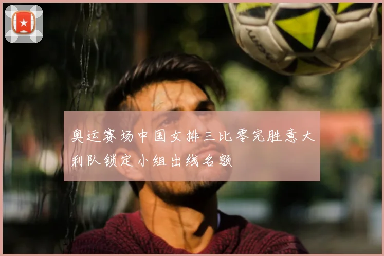 奥运赛场中国女排三比零完胜意大利队锁定小组出线名额