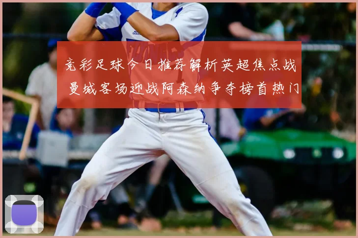 竞彩足球今日推荐解析英超焦点战 曼城客场迎战阿森纳争夺榜首热门段位