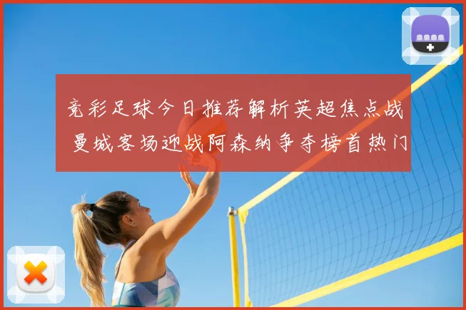 竞彩足球今日推荐解析英超焦点战 曼城客场迎战阿森纳争夺榜首热门段位