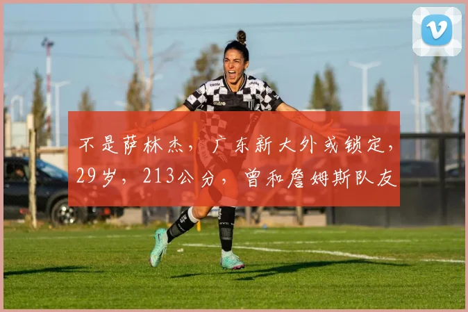 不是萨林杰,广东新大外或锁定,29岁,213公分,曾和詹姆斯队友