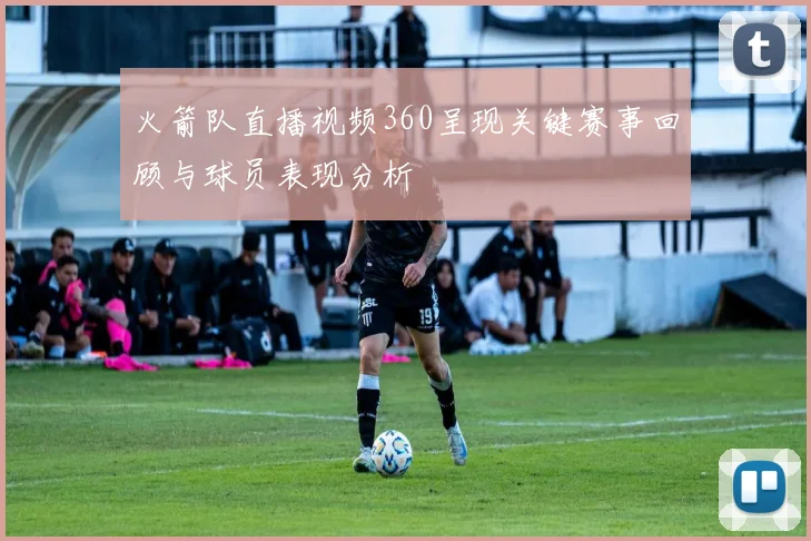 火箭队直播视频360呈现关键赛事回顾与球员表现分析