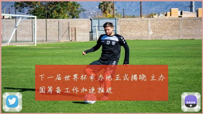 下一届世界杯举办地正式揭晓 主办国筹备工作加速推进