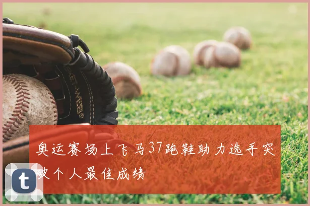 奥运赛场上飞马37跑鞋助力选手突破个人最佳成绩